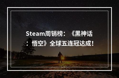 Steam周销榜：《黑神话：悟空》全球五连冠达成！