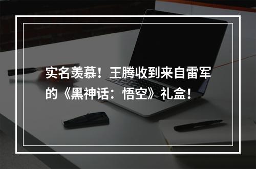 实名羡慕！王腾收到来自雷军的《黑神话：悟空》礼盒！