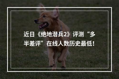 近日《绝地潜兵2》评测“多半差评”在线人数历史最低！