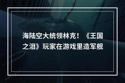 海陆空大统领林克！《王国之泪》玩家在游戏里造军舰