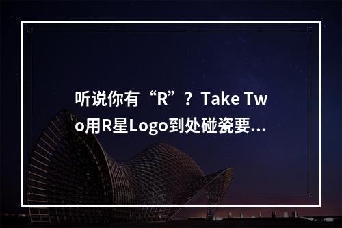 听说你有“R”？Take Two用R星Logo到处碰瓷要钱！