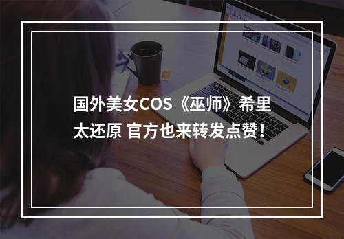 国外美女COS《巫师》希里太还原 官方也来转发点赞！