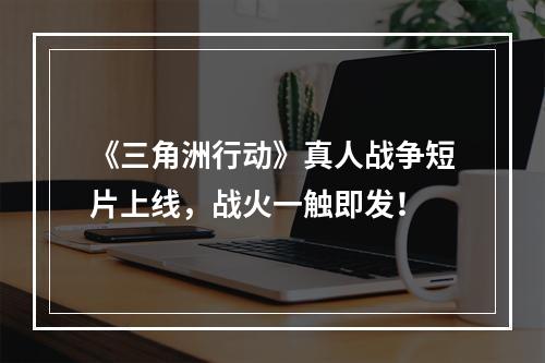 《三角洲行动》真人战争短片上线，战火一触即发！