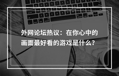 外网论坛热议：在你心中的画面最好看的游戏是什么？