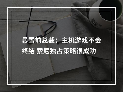 暴雪前总裁：主机游戏不会终结 索尼独占策略很成功