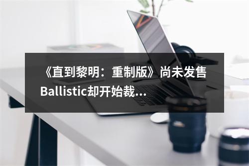 《直到黎明：重制版》尚未发售 Ballistic却开始裁员！