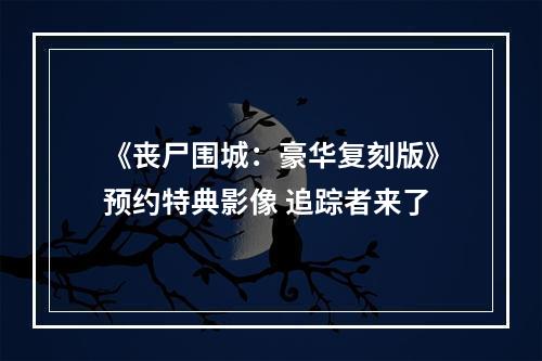 《丧尸围城：豪华复刻版》预约特典影像 追踪者来了