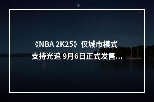 《NBA 2K25》仅城市模式支持光追 9月6日正式发售！