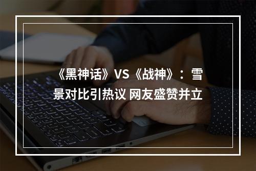 《黑神话》VS《战神》：雪景对比引热议 网友盛赞并立