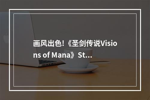 画风出色!《圣剑传说Visions of Mana》Steam特别好评