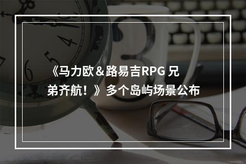 《马力欧＆路易吉RPG 兄弟齐航！》多个岛屿场景公布