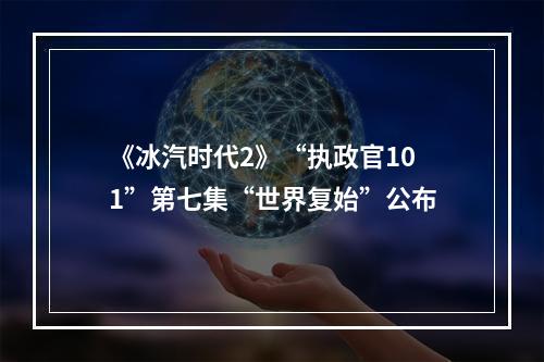 《冰汽时代2》“执政官101”第七集“世界复始”公布