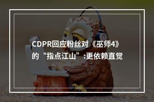 CDPR回应粉丝对《巫师4》的“指点江山”:更依赖直觉