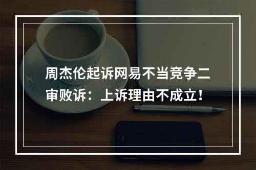 周杰伦起诉网易不当竞争二审败诉：上诉理由不成立！