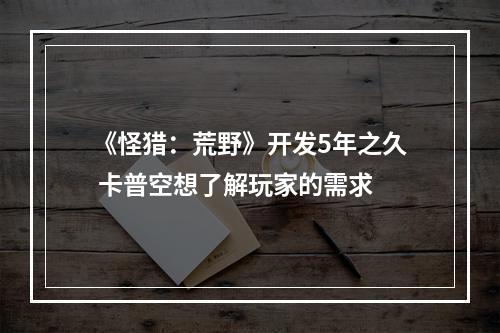 《怪猎：荒野》开发5年之久 卡普空想了解玩家的需求