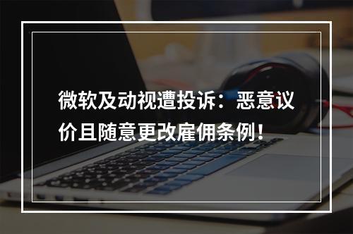 微软及动视遭投诉：恶意议价且随意更改雇佣条例！