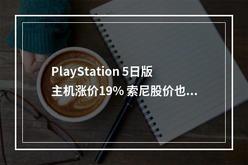 PlayStation 5日版主机涨价19% 索尼股价也在应声上涨