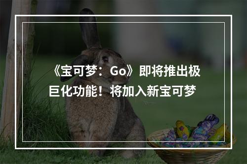 《宝可梦：Go》即将推出极巨化功能！将加入新宝可梦