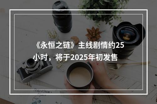 《永恒之链》主线剧情约25小时，将于2025年初发售