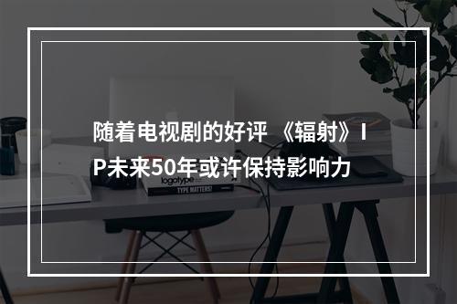 随着电视剧的好评 《辐射》IP未来50年或许保持影响力