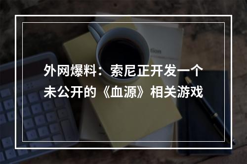 外网爆料：索尼正开发一个未公开的《血源》相关游戏