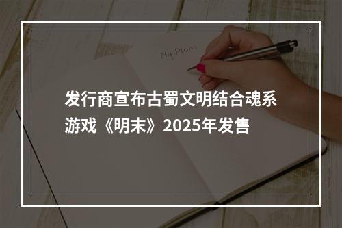 发行商宣布古蜀文明结合魂系游戏《明末》2025年发售