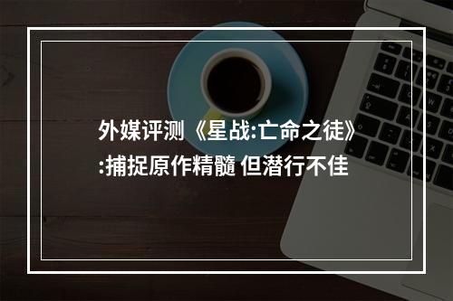 外媒评测《星战:亡命之徒》:捕捉原作精髓 但潜行不佳