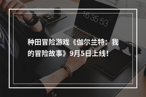 种田冒险游戏《伽尔兰特：我的冒险故事》9月5日上线！