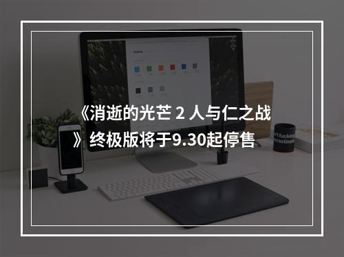 《消逝的光芒 2 人与仁之战》终极版将于9.30起停售