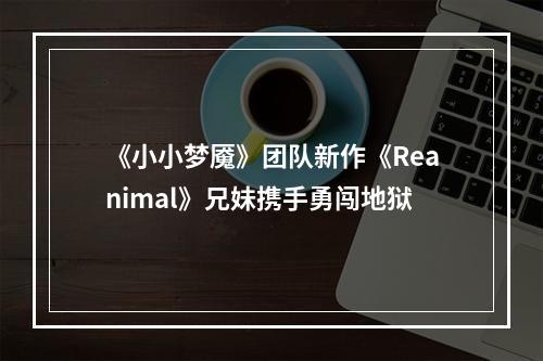 《小小梦魇》团队新作《Reanimal》兄妹携手勇闯地狱