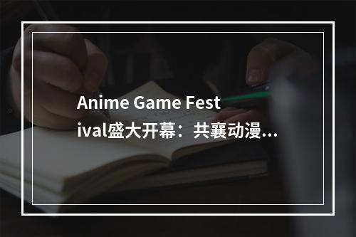 Anime Game Festival盛大开幕：共襄动漫游戏文化盛宴