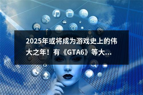 2025年或将成为游戏史上的伟大之年！有《GTA6》等大作