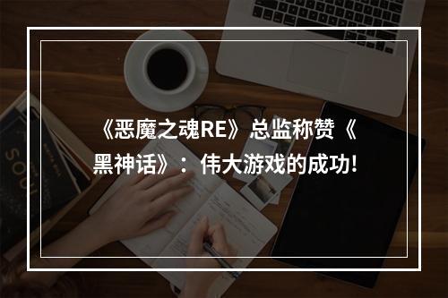 《恶魔之魂RE》总监称赞《黑神话》：伟大游戏的成功!