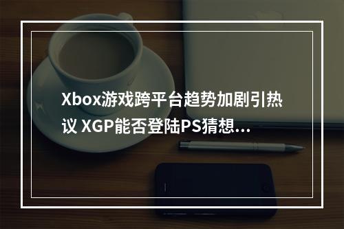 Xbox游戏跨平台趋势加剧引热议 XGP能否登陆PS猜想再起