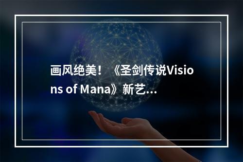 画风绝美！《圣剑传说Visions of Mana》新艺术图公布