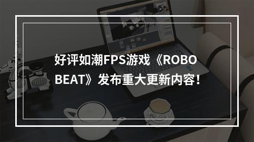 好评如潮FPS游戏《ROBOBEAT》发布重大更新内容！