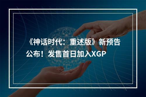 《神话时代：重述版》新预告公布！发售首日加入XGP