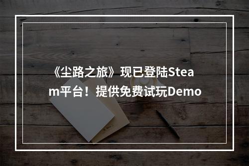 《尘路之旅》现已登陆Steam平台！提供免费试玩Demo