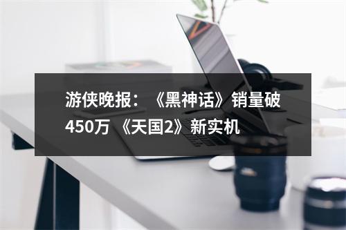 游侠晚报：《黑神话》销量破450万 《天国2》新实机