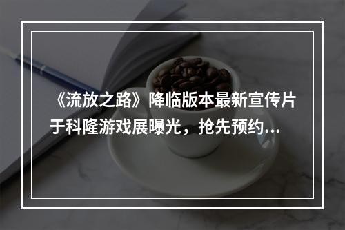 《流放之路》降临版本最新宣传片于科隆游戏展曝光，抢先预约体验