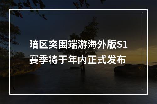 暗区突围端游海外版S1赛季将于年内正式发布