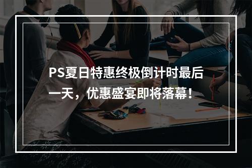 PS夏日特惠终极倒计时最后一天，优惠盛宴即将落幕！