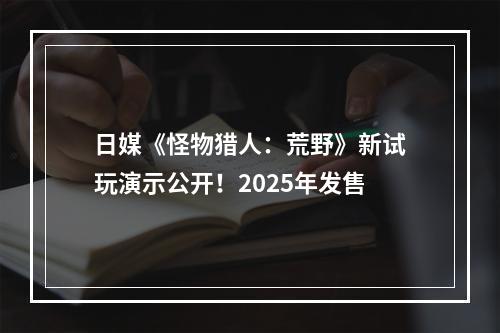 日媒《怪物猎人：荒野》新试玩演示公开！2025年发售