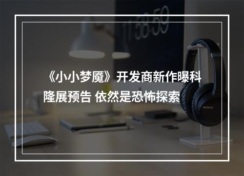 《小小梦魇》开发商新作曝科隆展预告 依然是恐怖探索