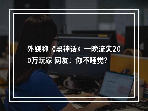 外媒称《黑神话》一晚流失200万玩家 网友：你不睡觉?