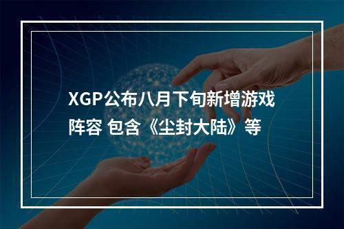 XGP公布八月下旬新增游戏阵容 包含《尘封大陆》等