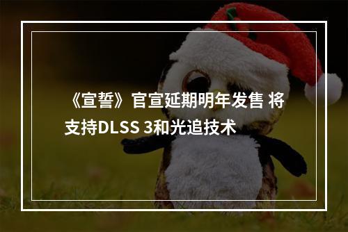 《宣誓》官宣延期明年发售 将支持DLSS 3和光追技术