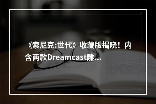 《索尼克:世代》收藏版揭晓！内含两款Dreamcast雕像!