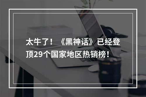 太牛了！《黑神话》已经登顶29个国家地区热销榜！