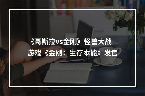 《哥斯拉vs金刚》怪兽大战游戏《金刚：生存本能》发售